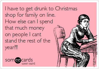 I have to get drunk to Christmas
shop for family on line. 
How else can I spend
that much money
on people I cant
stand the rest of the
year?!! 