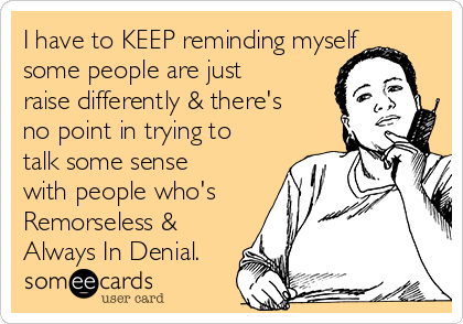 I have to KEEP reminding myself
some people are just
raise differently & there's
no point in trying to
talk some sense
with people who's
Remorseless & 
Always In Denial.