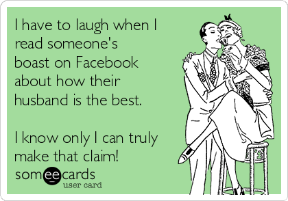 I have to laugh when I
read someone's
boast on Facebook
about how their
husband is the best. 

I know only I can truly
make that claim!