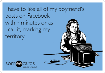 I have to like all of my boyfriend's
posts on Facebook
within minutes or as
I call it, marking my
territory