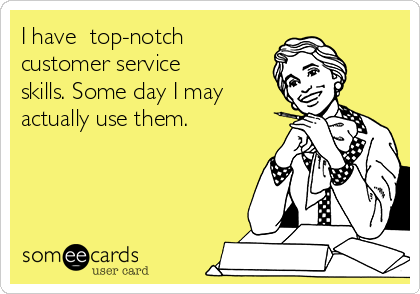 I have  top-notch
customer service
skills. Some day I may
actually use them.