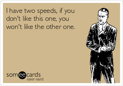 I have two speeds, if you
don't like this one, you
won't like the other one.