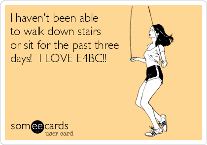 I haven't been able
to walk down stairs
or sit for the past three
days!  I LOVE E4BC!!