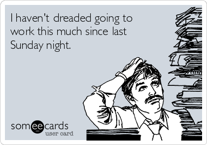 I haven't dreaded going to
work this much since last
Sunday night.