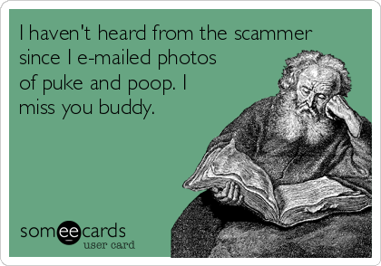 I haven't heard from the scammer
since I e-mailed photos
of puke and poop. I
miss you buddy.