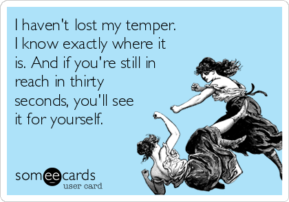 I haven't lost my temper.
I know exactly where it
is. And if you're still in
reach in thirty
seconds, you'll see
it for yourself.