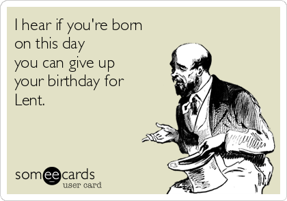 I hear if you're born
on this day
you can give up
your birthday for
Lent.