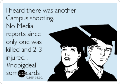 I heard there was another
Campus shooting.
No Media
reports since
only one was
killed and 2-3
injured...
#nobigdeal