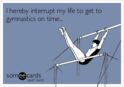 I hereby interrupt my life to get to
gymnastics on time...