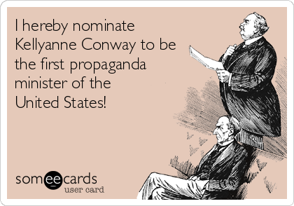 I hereby nominate
Kellyanne Conway to be
the first propaganda
minister of the
United States!