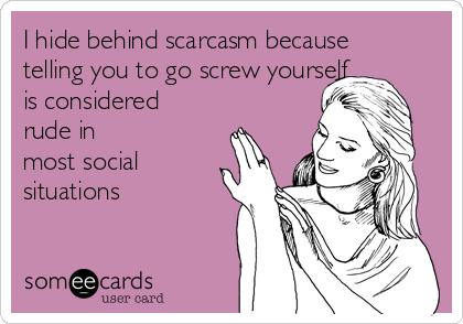 I hide behind scarcasm because
telling you to go screw yourself
is considered
rude in
most social 
situations