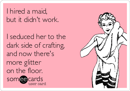 I hired a maid,
but it didn't work.

I seduced her to the
dark side of crafting,
and now there's
more glitter
on the floor.