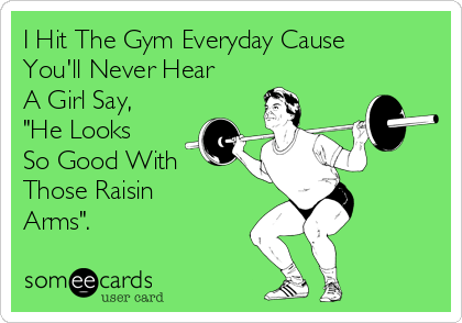 I Hit The Gym Everyday Cause
You'll Never Hear
A Girl Say,
"He Looks
So Good With
Those Raisin
Arms".
