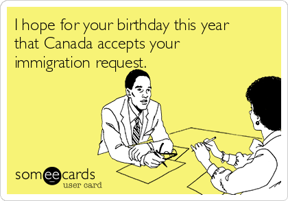 I hope for your birthday this year
that Canada accepts your
immigration request.