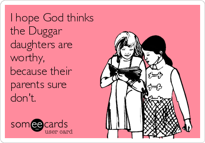 I hope God thinks
the Duggar
daughters are
worthy,
because their
parents sure
don't.