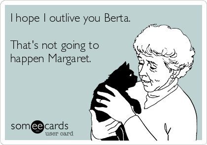 I hope I outlive you Berta.

That's not going to
happen Margaret.