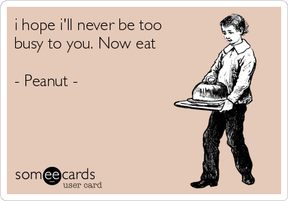 i hope i'll never be too
busy to you. Now eat

- Peanut -