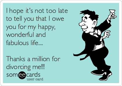 I hope it's not too late
to tell you that I owe
you for my happy,
wonderful and
fabulous life....

Thanks a million for
divorcing me!!!