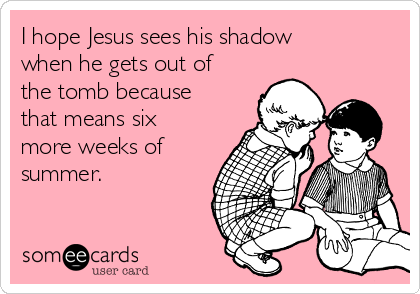 I hope Jesus sees his shadow
when he gets out of
the tomb because
that means six
more weeks of
summer. 