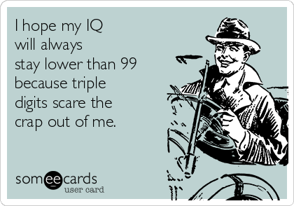 I hope my IQ 
will always
stay lower than 99
because triple
digits scare the
crap out of me.