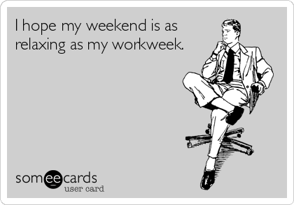 I hope my weekend is as
relaxing as my workweek. 