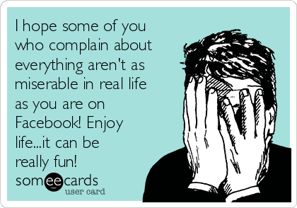 I hope some of you
who complain about
everything aren't as
miserable in real life
as you are on
Facebook! Enjoy
life...it can be
really fun!