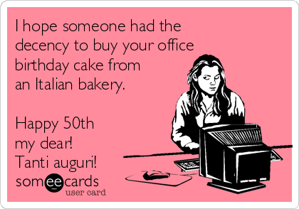 I hope someone had the
decency to buy your office
birthday cake from
an Italian bakery.

Happy 50th
my dear!
Tanti auguri!