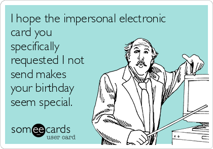 I hope the impersonal electronic
card you
specifically
requested I not
send makes
your birthday
seem special.