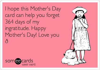 I hope this Mother's Day
card can help you forget
364 days of my
ingratitude. Happy
Mother's Day! Love you
? 