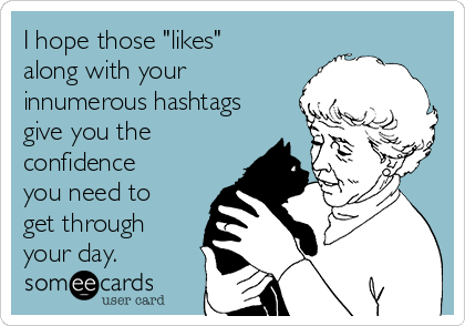 I hope those "likes"
along with your
innumerous hashtags
give you the
confidence
you need to
get through
your day.