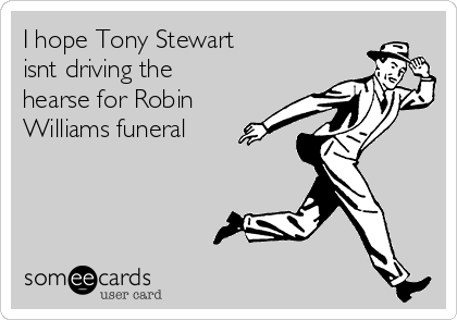 I hope Tony Stewart
isnt driving the
hearse for Robin
Williams funeral