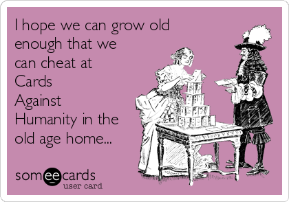 I hope we can grow old
enough that we
can cheat at
Cards    
Against
Humanity in the
old age home...