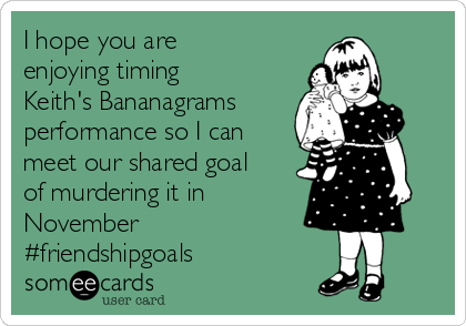 I hope you are
enjoying timing
Keith's Bananagrams
performance so I can
meet our shared goal
of murdering it in
November
#friendshipgoals
