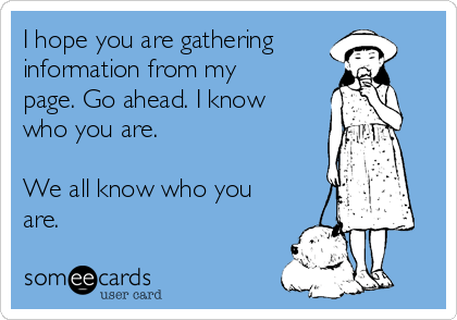 I hope you are gathering 
information from my
page. Go ahead. I know
who you are. 

We all know who you
are.