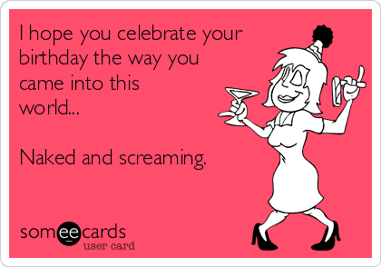 I hope you celebrate your
birthday the way you
came into this
world...

Naked and screaming.