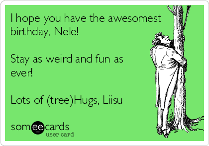 I hope you have the awesomest
birthday, Nele!

Stay as weird and fun as
ever!

Lots of (tree)Hugs, Liisu