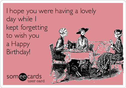 I hope you were having a lovely
day while I
kept forgetting
to wish you
a Happy
Birthday!