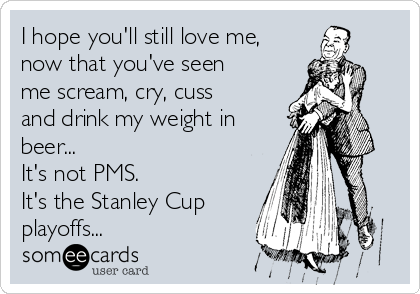 I hope you'll still love me,
now that you've seen
me scream, cry, cuss
and drink my weight in
beer...
It's not PMS.
It's the Stanley Cup
playoffs...