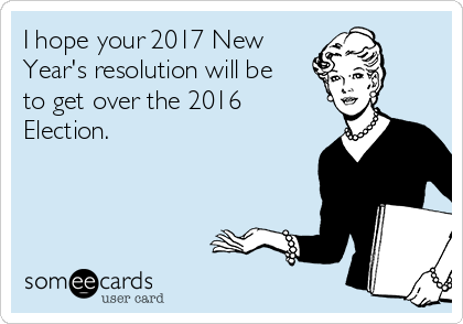 I hope your 2017 New
Year's resolution will be
to get over the 2016 
Election.