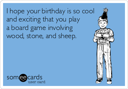 I hope your birthday is so cool
and exciting that you play
a board game involving
wood, stone, and sheep.