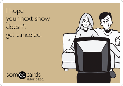 I hope 
your next show 
doesn't 
get canceled.