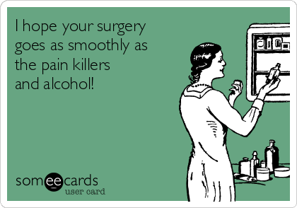 I hope your surgery
goes as smoothly as
the pain killers 
and alcohol!