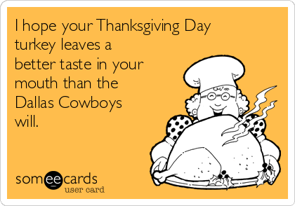 I hope your Thanksgiving Day
turkey leaves a
better taste in your
mouth than the
Dallas Cowboys
will.