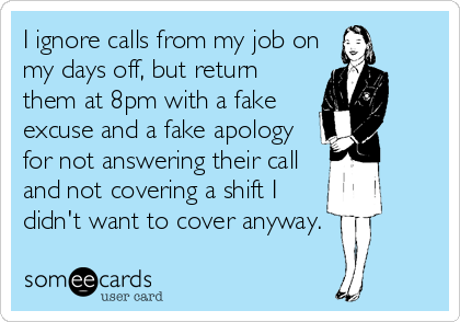 I ignore calls from my job on
my days off, but return
them at 8pm with a fake
excuse and a fake apology
for not answering their call
and not covering a shift I
didn't want to cover anyway.