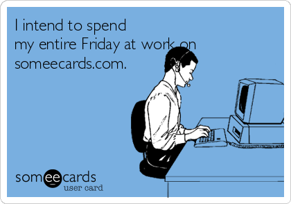 I intend to spend
my entire Friday at work on
someecards.com.