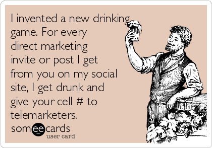 I invented a new drinking
game. For every
direct marketing
invite or post I get
from you on my social
site, I get drunk and
give your cell # to
telemarketers.