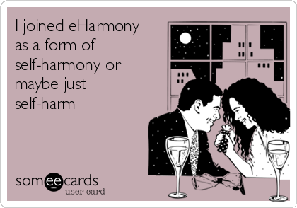 I joined eHarmony
as a form of
self-harmony or
maybe just
self-harm