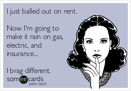 I just balled out on rent.

Now I'm going to
make it rain on gas,
electric, and
insurance...

I brag different.