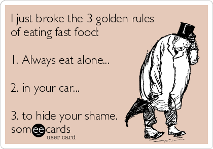 I just broke the 3 golden rules
of eating fast food:

1. Always eat alone...

2. in your car...

3. to hide your shame. 