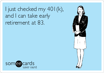 I just checked my 401(k),
and I can take early 
retirement at 83.